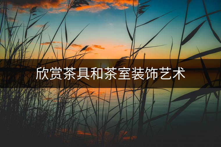 欣賞茶具和茶室裝飾藝術(shù) 欣賞茶具和茶室裝飾藝術(shù)