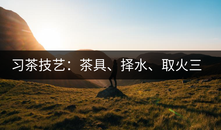 習茶技藝：茶具、擇水、取火三篇