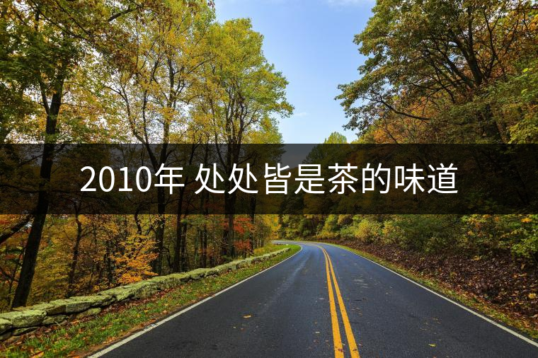 2010年 處處皆是茶的味道 2010年 處處皆是茶的味道
