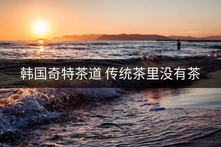 韓國奇特茶道 傳統茶里沒有茶 韓國奇特茶道 傳統茶里沒有茶