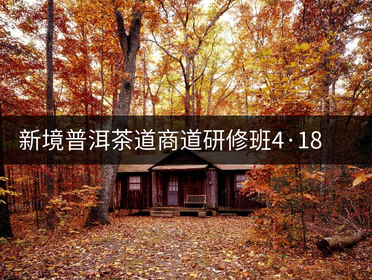 新境普洱茶道商道研修班4·18:象明鄉(xiāng)、曼松皇家古茶園! 新境普洱茶道商道研修班4·18:象明鄉(xiāng)、曼松皇家古茶園!