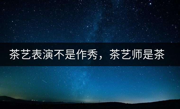 茶藝表演不是作秀,茶藝師是茶文化傳播的使者 茶藝表演不是作秀,茶藝師是茶文化傳播的使者