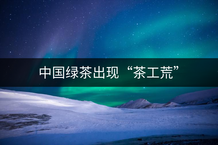 中國綠茶出現“茶工荒”