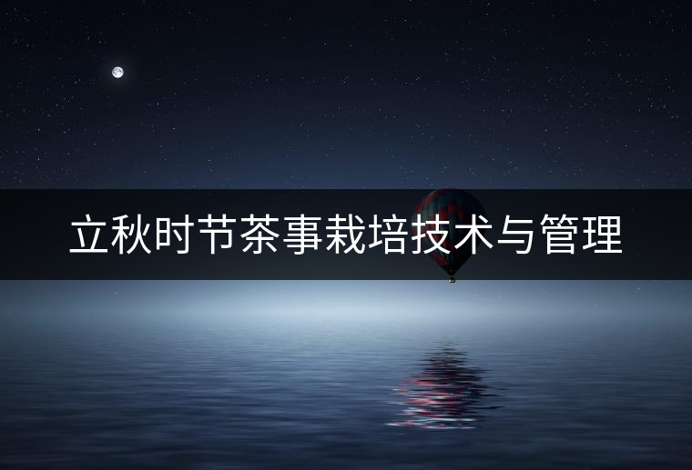 立秋時節茶事栽培技術與管理 立秋時節茶事栽培技術與管理