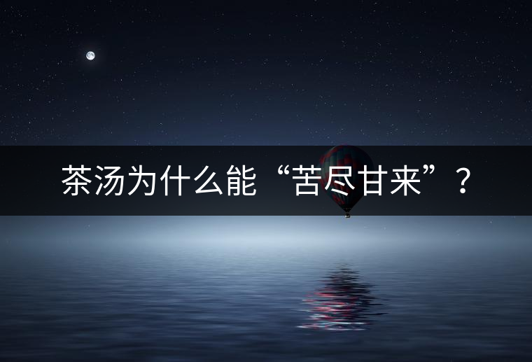 茶湯為什么能“苦盡甘來(lái)”? 茶湯為什么能“苦盡甘來(lái)”?