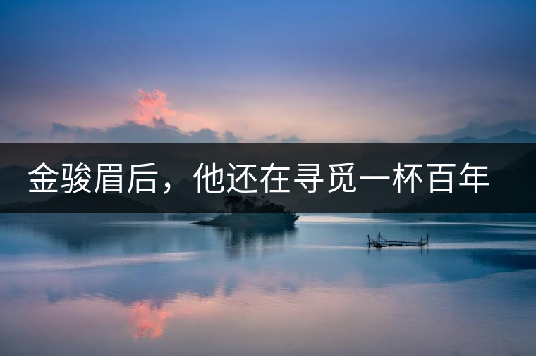 金駿眉后，他還在尋覓一杯百年前的茶……