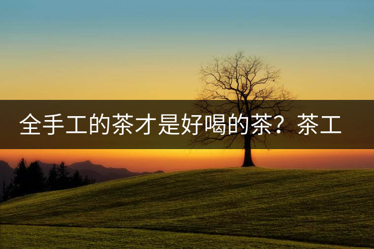 全手工的茶才是好喝的茶？茶工藝的傳承與創新
