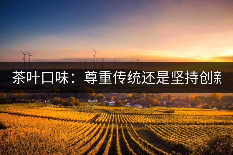 茶葉口味：尊重傳統(tǒng)還是堅(jiān)持創(chuàng)新？