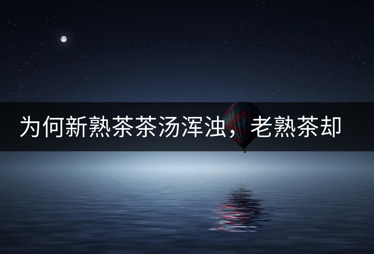 為何新熟茶茶湯渾濁,老熟茶卻明亮呢? 為何新熟茶茶湯渾濁,老熟茶卻明亮呢?