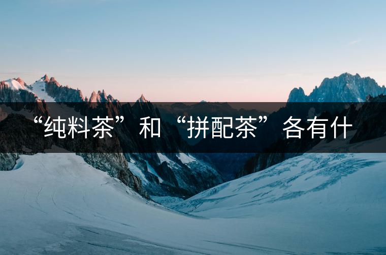 “純料茶”和“拼配茶”各有什么優缺點 “純料茶”和“拼配茶”各有什么優缺點