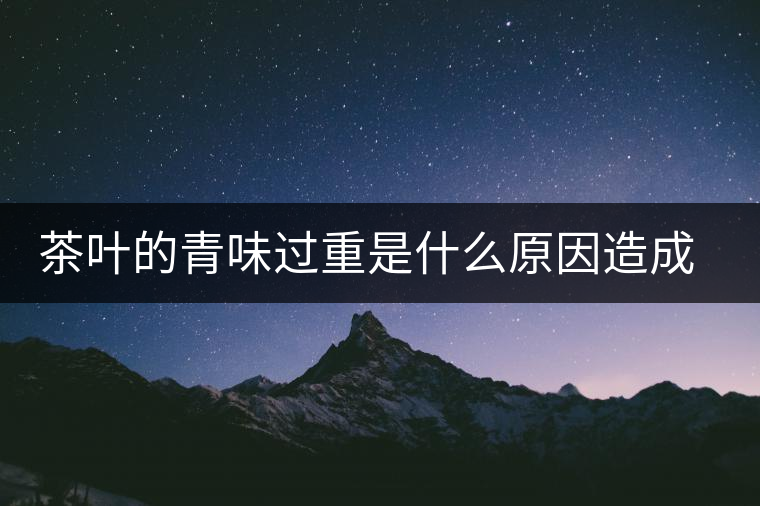 茶葉的青味過重是什么原因造成的 茶葉的青味過重是什么原因造成的