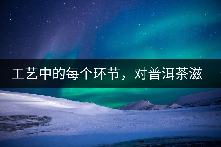 工藝中的每個環節，對普洱茶滋味口感的影響很大