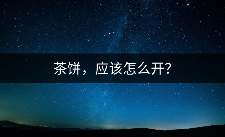 茶餅，應該怎么開？