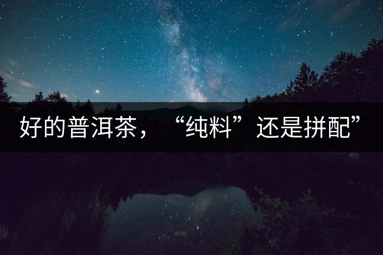 好的普洱茶,“純料”還是拼配”? 好的普洱茶,“純料”還是拼配”?