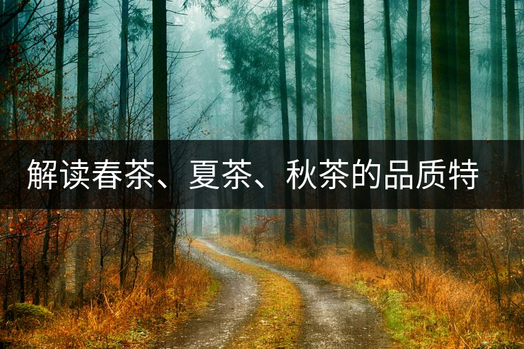 解讀春茶、夏茶、秋茶的品質特征和鑒別方法 解讀春茶、夏茶、秋茶的品質特征和鑒別方法
