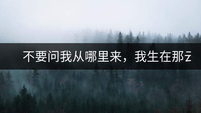 　不要問我從哪里來，我生在那云霧深處。