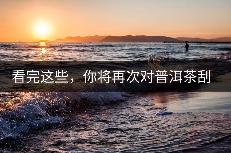 看完這些,你將再次對普洱茶刮目相看,太全了! 看完這些,你將再次對普洱茶刮目相看,太全了!