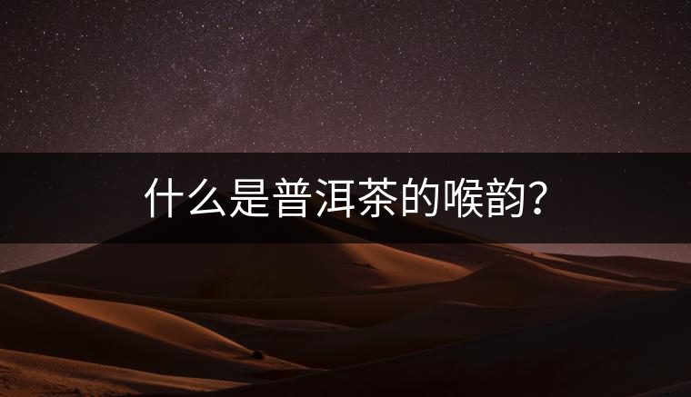 什么是普洱茶的喉韻? 什么是普洱茶的喉韻?