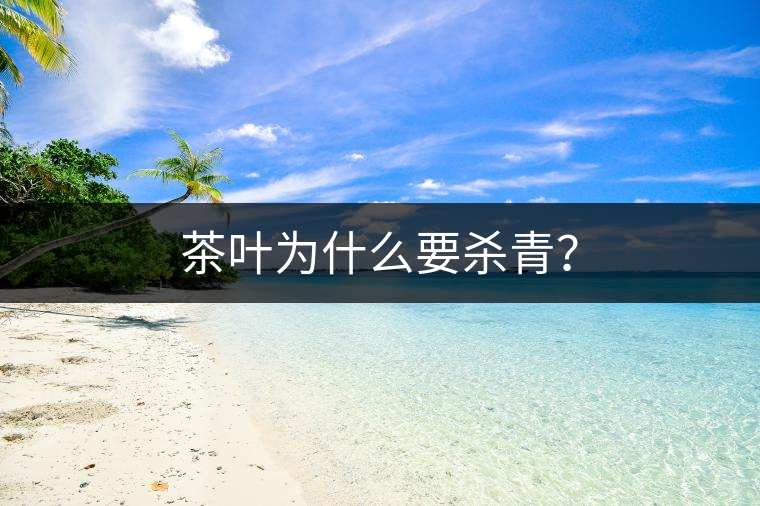 茶葉為什么要殺青? 茶葉為什么要殺青?