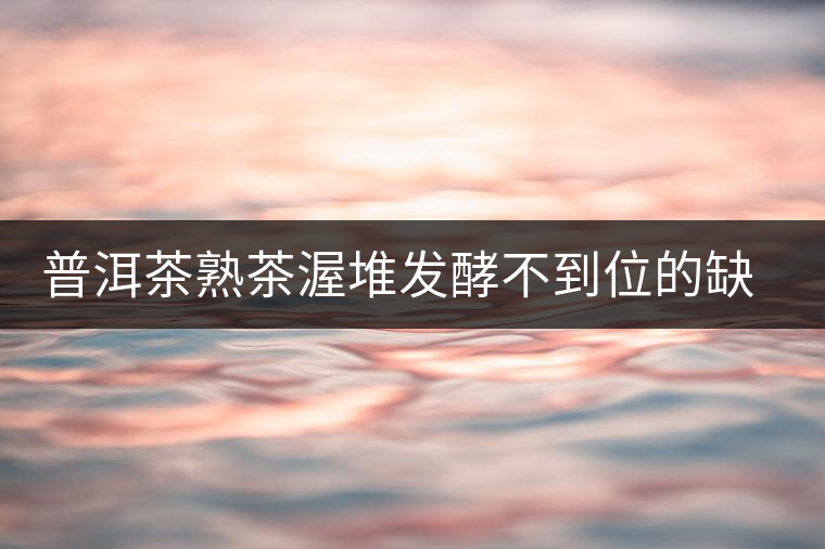 普洱茶熟茶渥堆發(fā)酵不到位的缺陷是什么？
