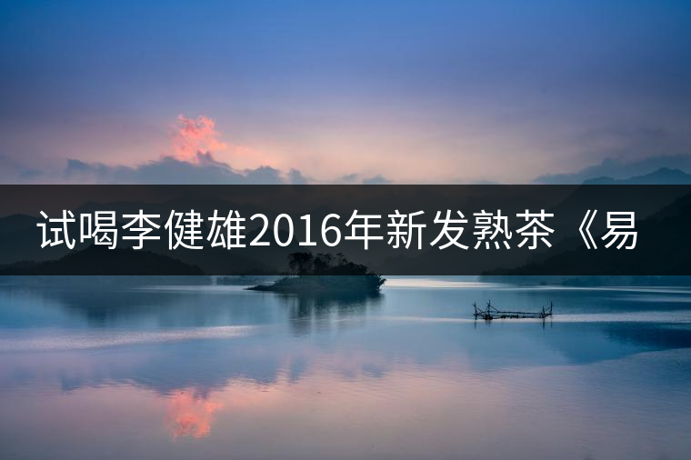 試喝李健雄2016年新發熟茶《易武醇》