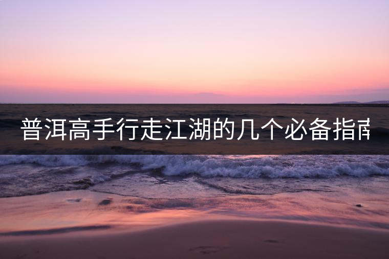 普洱高手行走江湖的幾個(gè)必備指南! 普洱高手行走江湖的幾個(gè)必備指南!