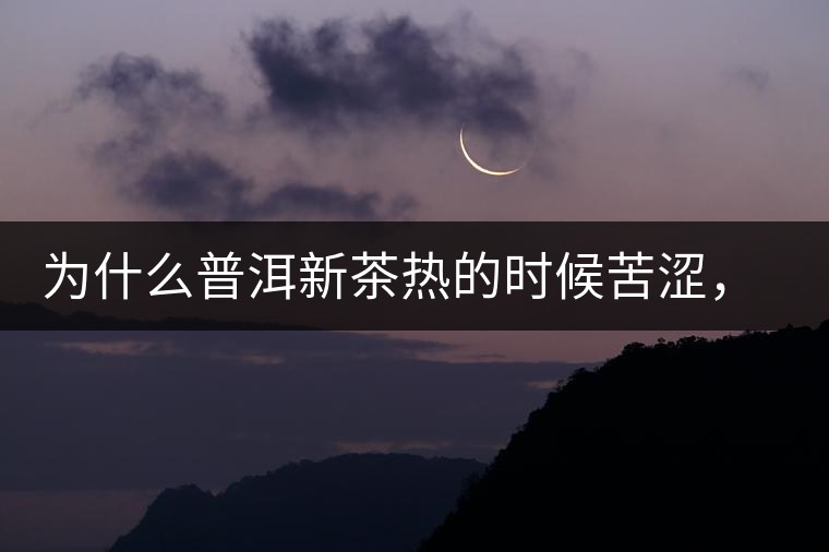 為什么普洱新茶熱的時候苦澀，溫的時候喝回甘？