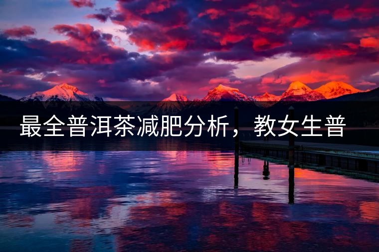 最全普洱茶減肥分析,教女生普洱茶減肥的正確喝法! 最全普洱茶減肥分析,教女生普洱茶減肥的正確喝法!