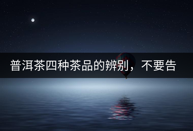 普洱茶四種茶品的辨別，不要告訴我你還不知道