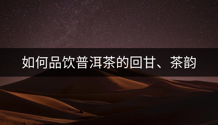 如何品飲普洱茶的回甘、茶韻 如何品飲普洱茶的回甘、茶韻