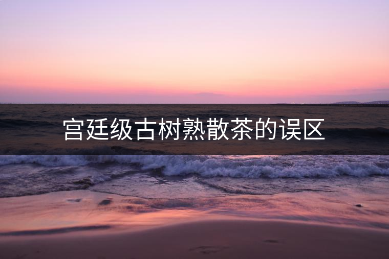 宮廷級古樹熟散茶的誤區