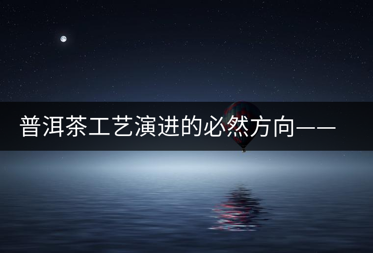 普洱茶工藝演進的必然方向——拼配 普洱茶工藝演進的必然方向——拼配