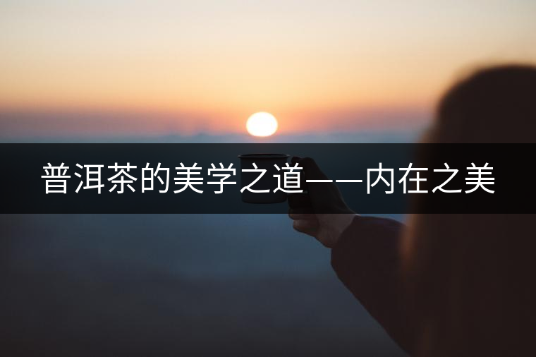 普洱茶的美學之道——內在之美