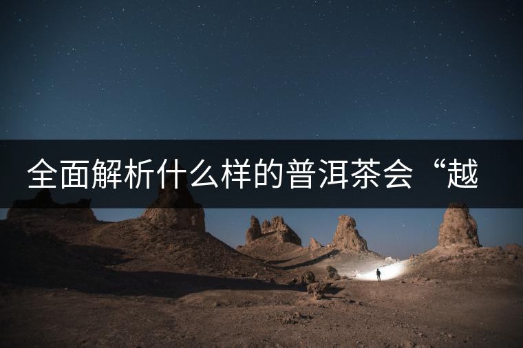 全面解析什么樣的普洱茶會(huì)“越陳越香”? 全面解析什么樣的普洱茶會(huì)“越陳越香”?