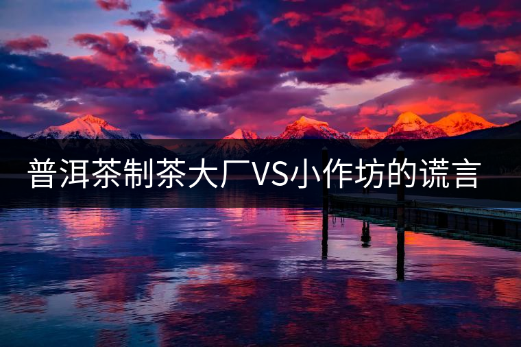 普洱茶制茶大廠VS小作坊的謊言你信幾個? 普洱茶制茶大廠VS小作坊的謊言你信幾個?