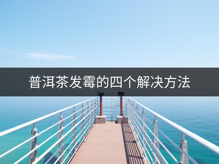普洱茶發霉的四個解決方法 普洱茶發霉的四個解決方法