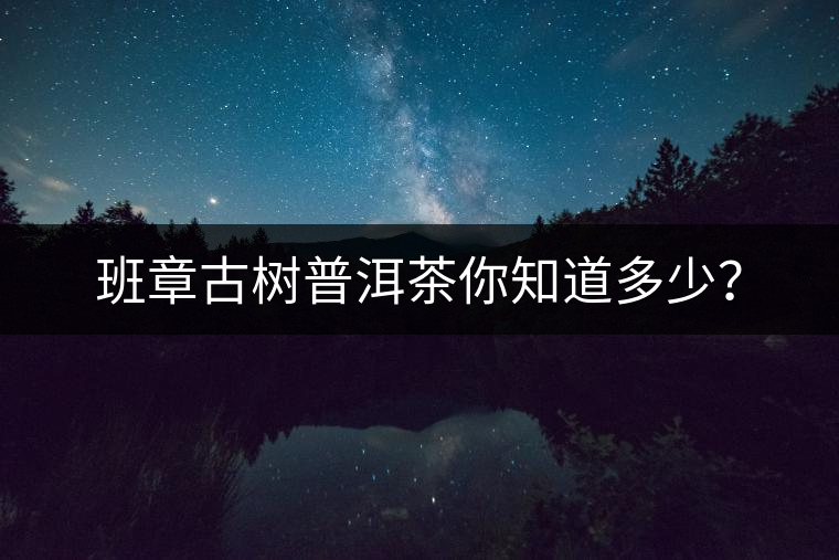 班章古樹普洱茶你知道多少? 班章古樹普洱茶你知道多少?