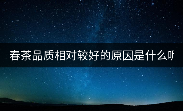 春茶品質相對較好的原因是什么呢? 春茶品質相對較好的原因是什么呢?
