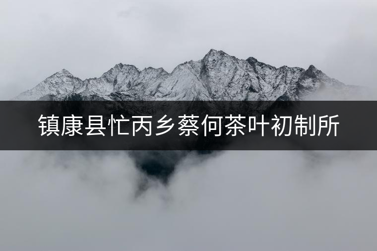 鎮康縣忙丙鄉蔡何茶葉初制所 鎮康縣忙丙鄉蔡何茶葉初制所