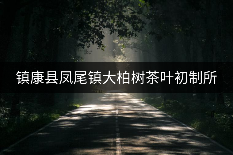 鎮康縣鳳尾鎮大柏樹茶葉初制所 鎮康縣鳳尾鎮大柏樹茶葉初制所