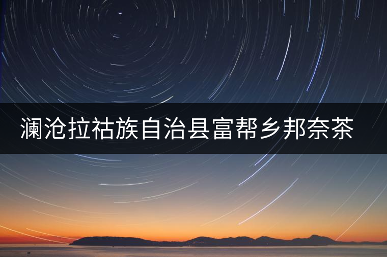 瀾滄拉祜族自治縣富幫鄉邦奈茶葉二場 瀾滄拉祜族自治縣富幫鄉邦奈茶葉二場