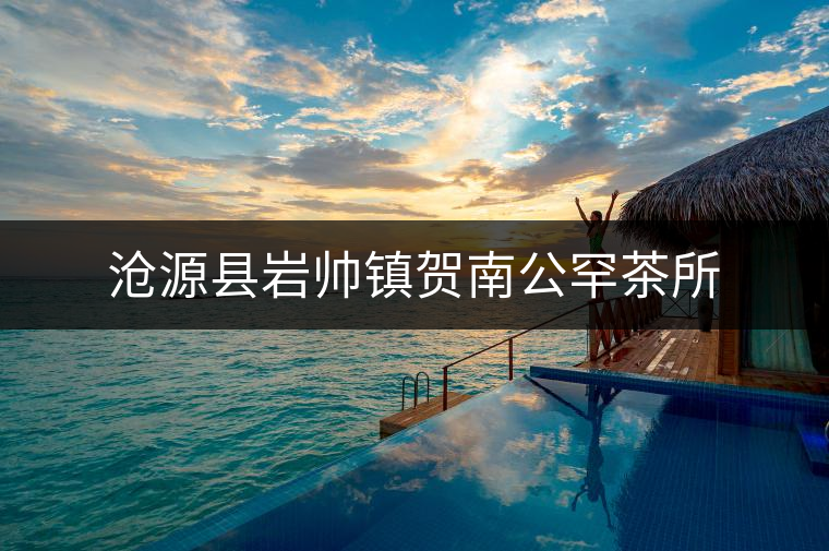 滄源縣巖帥鎮賀南公罕茶所 滄源縣巖帥鎮賀南公罕茶所