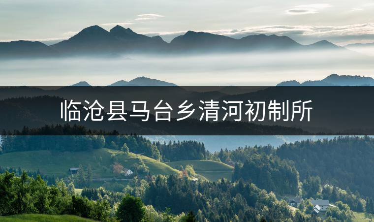 臨滄縣馬臺鄉清河初制所 臨滄縣馬臺鄉清河初制所
