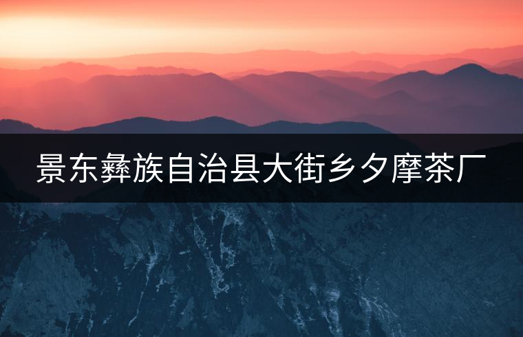 景東彝族自治縣大街鄉夕摩茶廠