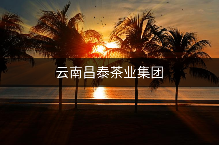 云南昌泰茶業集團 云南昌泰茶業集團