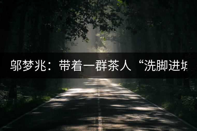 鄔夢兆：帶著一群茶人“洗腳進城”，贊！