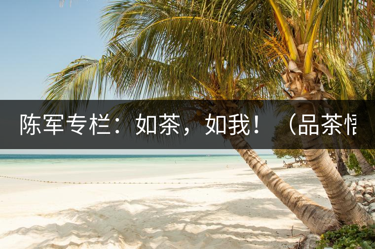 陳軍專欄:如茶,如我!(品茶悟道) 陳軍專欄:如茶,如我!(品茶悟道)