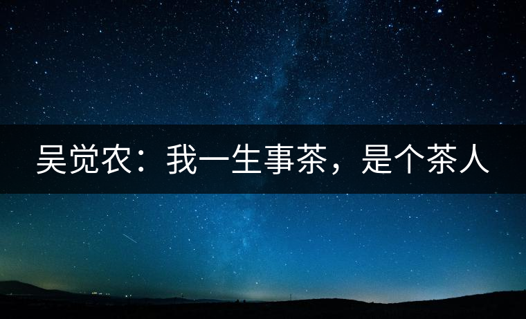 吳覺農(nóng):我一生事茶,是個茶人 吳覺農(nóng):我一生事茶,是個茶人