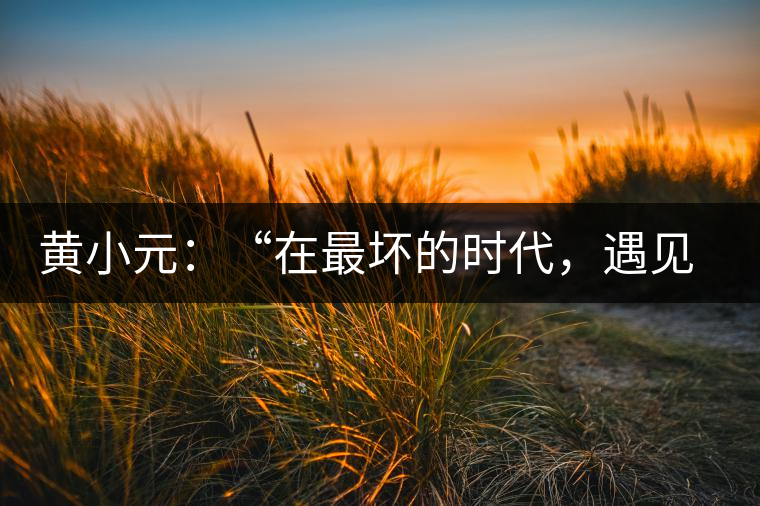 黃小元:“在最壞的時代,遇見剛剛開始的你” 黃小元:“在最壞的時代,遇見剛剛開始的你”