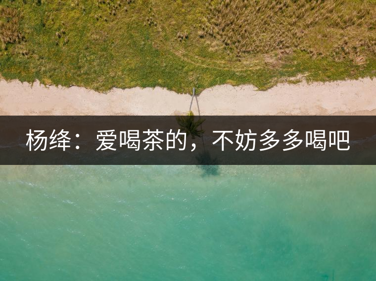 楊絳：愛喝茶的，不妨多多喝吧